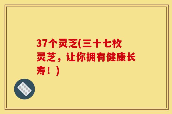 37个灵芝(三十七枚灵芝，让你拥有健康长寿！)