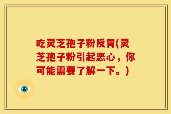 吃灵芝孢子粉反胃(灵芝孢子粉引起恶心,你可能需要了解一下。)