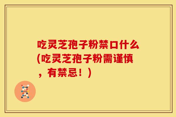 吃灵芝孢子粉禁口什么(吃灵芝孢子粉需谨慎,有禁忌!)