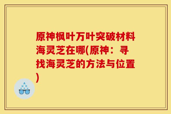 原神枫叶万叶突破材料海灵芝在哪(原神:寻找海灵芝的方法与位置)