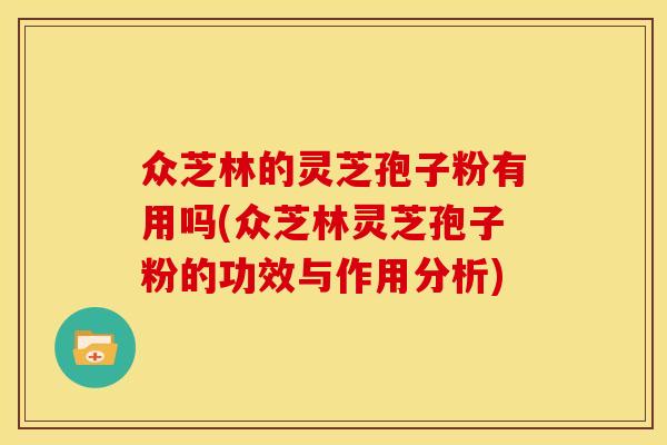 众芝林的灵芝孢子粉有用吗(众芝林灵芝孢子粉的功效与作用分析)