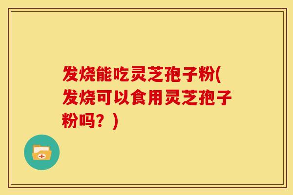 发烧能吃灵芝孢子粉(发烧可以食用灵芝孢子粉吗？)