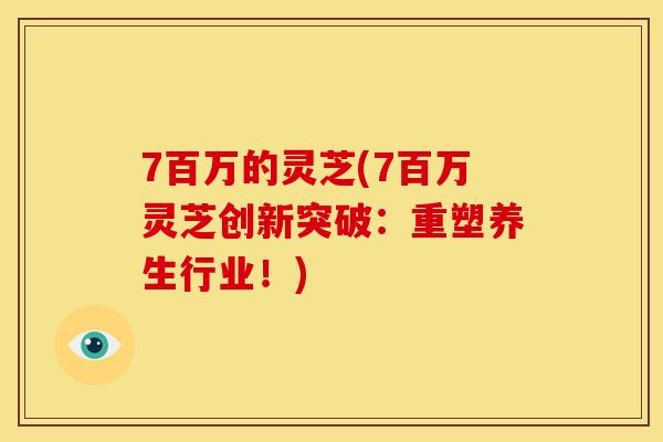 7百万的灵芝(7百万灵芝创新突破：重塑养生行业！)
