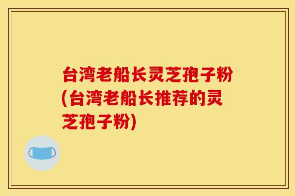 台湾老船长灵芝孢子粉(台湾老船长推荐的灵芝孢子粉)