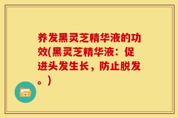 养发黑灵芝精华液的功效(黑灵芝精华液：促进头发生长，防止脱发。)