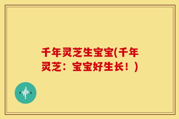 千年灵芝生宝宝(千年灵芝：宝宝好生长！)