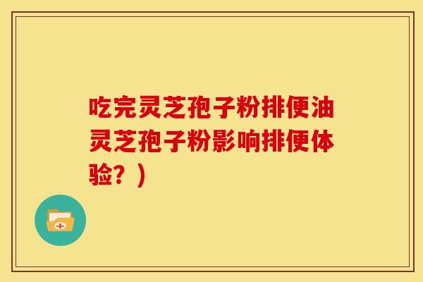 吃完灵芝孢子粉排便油灵芝孢子粉影响排便体验?)