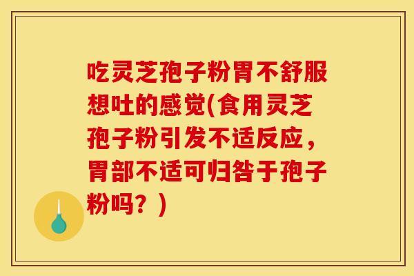 吃灵芝孢子粉胃不舒服想吐的感觉(食用灵芝孢子粉引发不适反应，胃部不适可归咎于孢子粉吗？)
