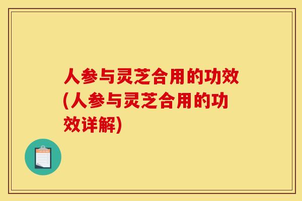 人参与灵芝合用的功效(人参与灵芝合用的功效详解)