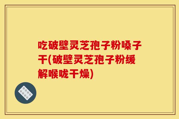 吃破壁灵芝孢子粉嗓子干(破壁灵芝孢子粉缓解喉咙干燥)