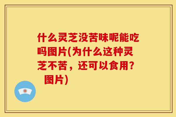 什么灵芝没苦味呢能吃吗图片(为什么这种灵芝不苦,还可以食用? 图片)