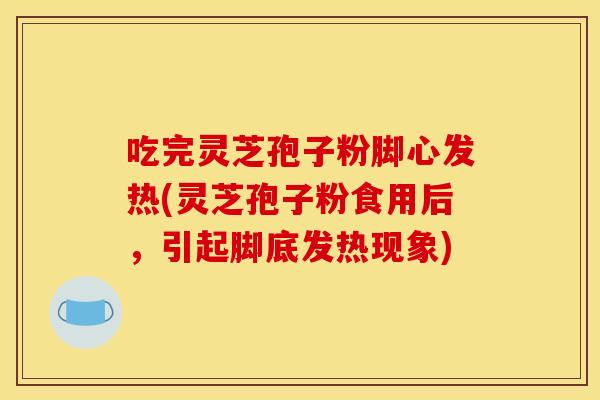 吃完灵芝孢子粉脚心发热(灵芝孢子粉食用后，引起脚底发热现象)