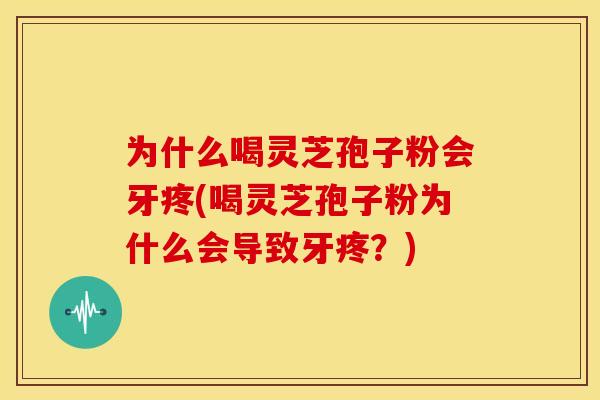 为什么喝灵芝孢子粉会牙疼(喝灵芝孢子粉为什么会导致牙疼?)