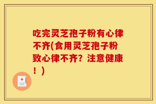 吃完灵芝孢子粉有心律不齐(食用灵芝孢子粉致心律不齐？注意健康！)