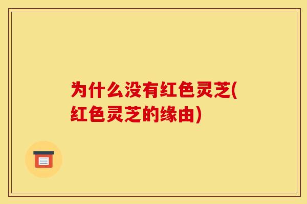 为什么没有红色灵芝(红色灵芝的缘由)