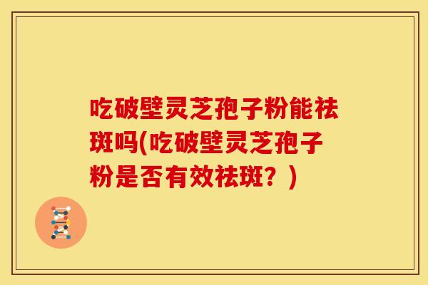 吃破壁灵芝孢子粉能祛斑吗(吃破壁灵芝孢子粉是否有效祛斑?)