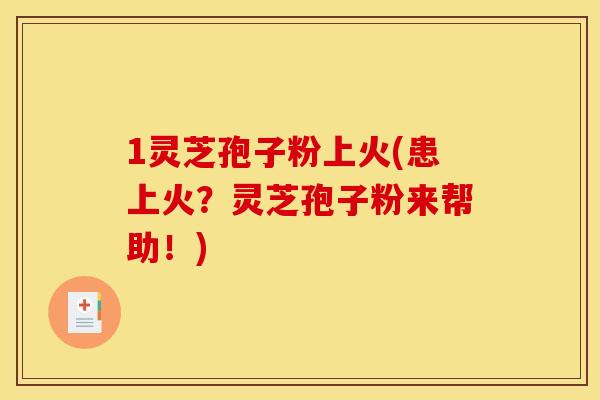 1灵芝孢子粉上火(患上火？灵芝孢子粉来帮助！)