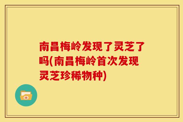 南昌梅岭发现了灵芝了吗(南昌梅岭首次发现灵芝珍稀物种)