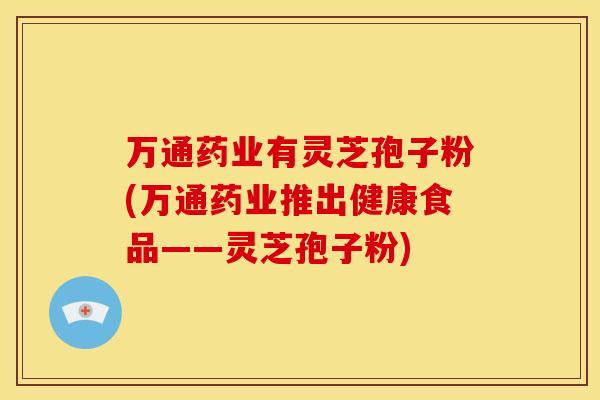 万通药业有灵芝孢子粉(万通药业推出健康食品——灵芝孢子粉)
