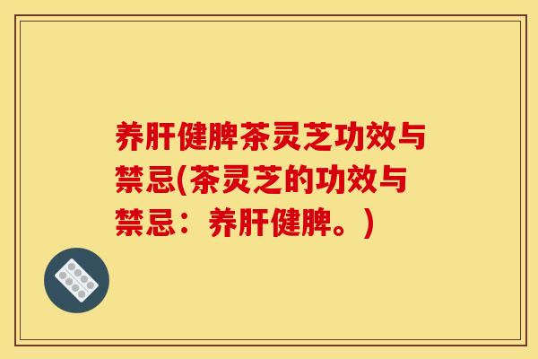 养肝健脾茶灵芝功效与禁忌(茶灵芝的功效与禁忌:养肝健脾。)