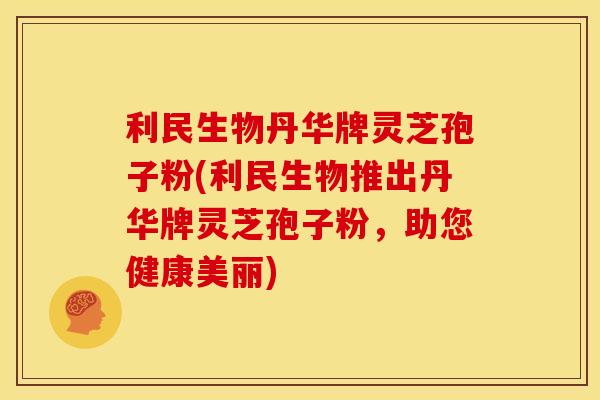 利民生物丹华牌灵芝孢子粉(利民生物推出丹华牌灵芝孢子粉,助您健康美丽)