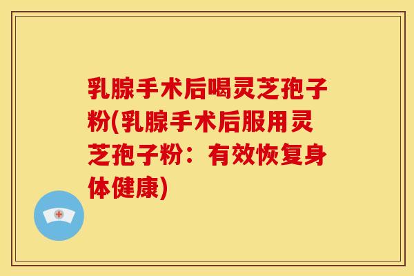 乳腺手术后喝灵芝孢子粉(乳腺手术后服用灵芝孢子粉：有效恢复身体健康)