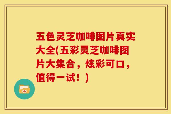 五色灵芝咖啡图片真实大全(五彩灵芝咖啡图片大集合,炫彩可口,值得一试!)