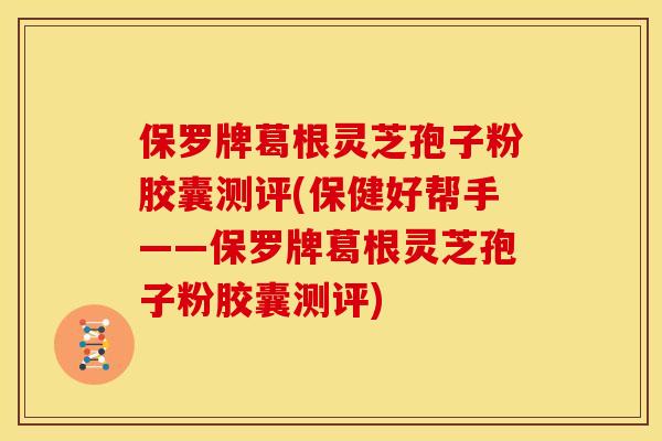 保罗牌葛根灵芝孢子粉胶囊测评(保健好帮手——保罗牌葛根灵芝孢子粉胶囊测评)