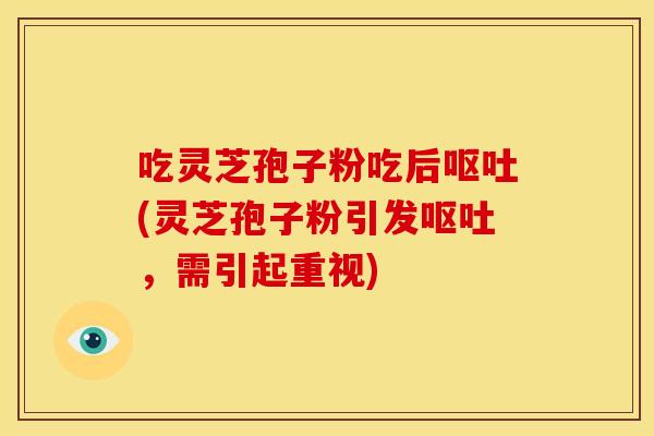吃灵芝孢子粉吃后呕吐(灵芝孢子粉引发呕吐,需引起重视)