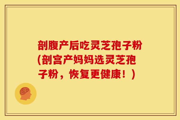 剖腹产后吃灵芝孢子粉(剖宫产妈妈选灵芝孢子粉,恢复更健康!)