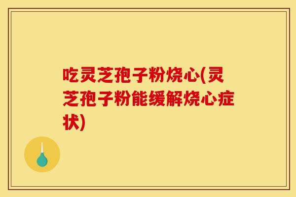 吃灵芝孢子粉烧心(灵芝孢子粉能缓解烧心症状)