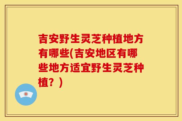 吉安野生灵芝种植地方有哪些(吉安地区有哪些地方适宜野生灵芝种植?)