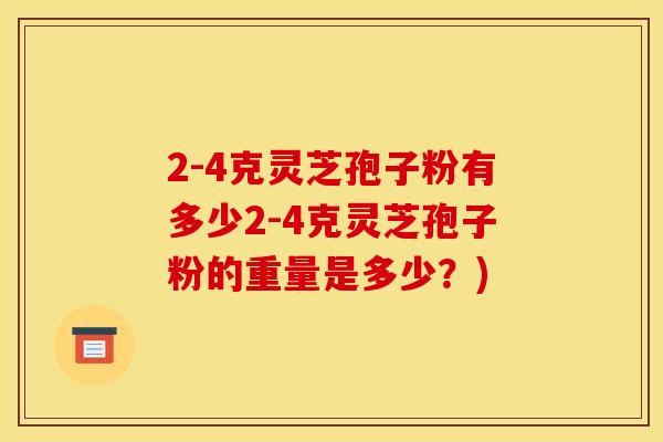 2-4克灵芝孢子粉有多少2-4克灵芝孢子粉的重量是多少?)