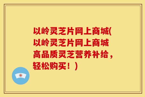 以岭灵芝片网上商城(以岭灵芝片网上商城 高品质灵芝营养补给,轻松购买!)