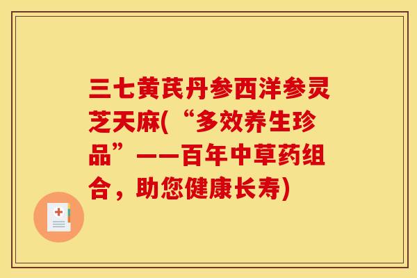 三七黄芪丹参西洋参灵芝天麻(“多效养生珍品”——百年中草药组合,助您健康长寿)