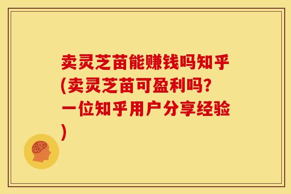 卖灵芝苗能赚钱吗知乎(卖灵芝苗可盈利吗?一位知乎用户分享经验)