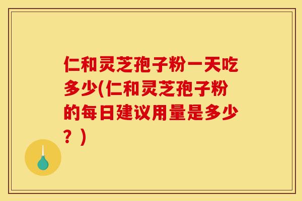 仁和灵芝孢子粉一天吃多少(仁和灵芝孢子粉的每日建议用量是多少？)