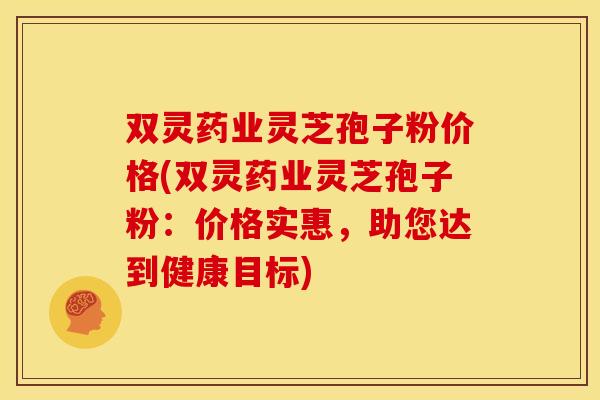 双灵药业灵芝孢子粉价格(双灵药业灵芝孢子粉：价格实惠，助您达到健康目标)