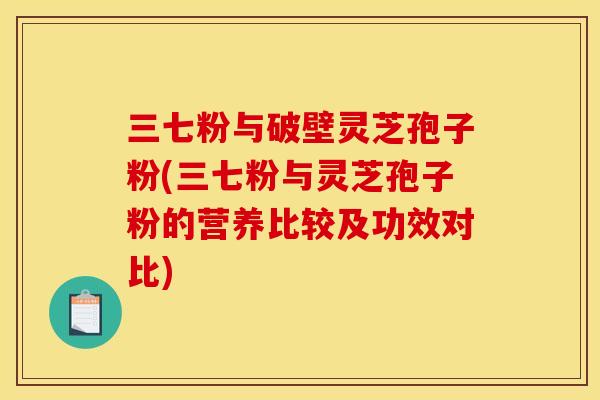 三七粉与破壁灵芝孢子粉(三七粉与灵芝孢子粉的营养比较及功效对比)