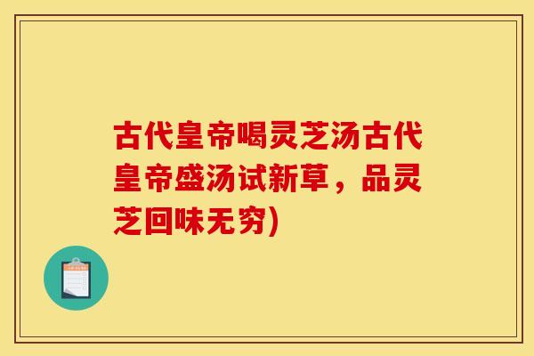古代皇帝喝灵芝汤古代皇帝盛汤试新草,品灵芝回味无穷)