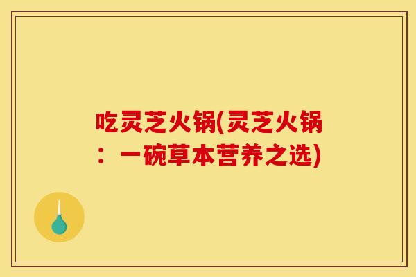 吃灵芝火锅(灵芝火锅:一碗草本营养之选)