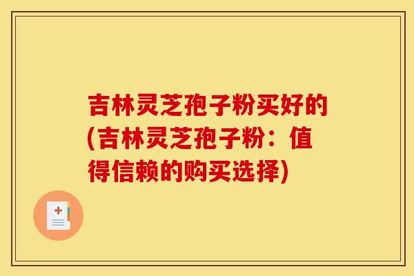 吉林灵芝孢子粉买好的(吉林灵芝孢子粉：值得信赖的购买选择)