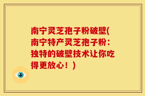 南宁灵芝孢子粉破壁(南宁特产灵芝孢子粉:独特的破壁技术让你吃得更放心!)