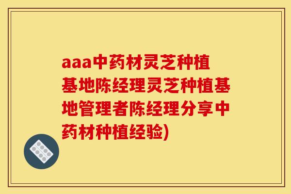 aaa中药材灵芝种植基地陈经理灵芝种植基地管理者陈经理分享中药材种植经验)