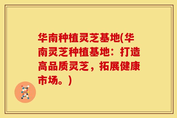华南种植灵芝基地(华南灵芝种植基地:打造高品质灵芝,拓展健康市场。)