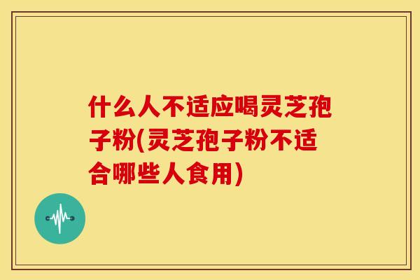 什么人不适应喝灵芝孢子粉(灵芝孢子粉不适合哪些人食用)