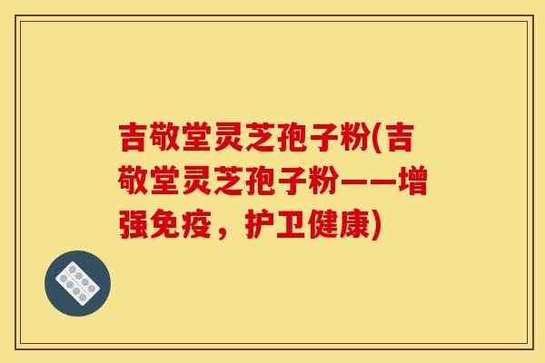 吉敬堂灵芝孢子粉(吉敬堂灵芝孢子粉——增强免疫,护卫健康)