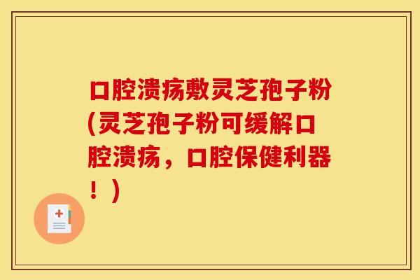 口腔溃疡敷灵芝孢子粉(灵芝孢子粉可缓解口腔溃疡,口腔保健利器!)