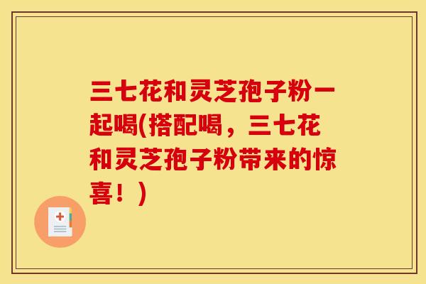三七花和灵芝孢子粉一起喝(搭配喝，三七花和灵芝孢子粉带来的惊喜！)