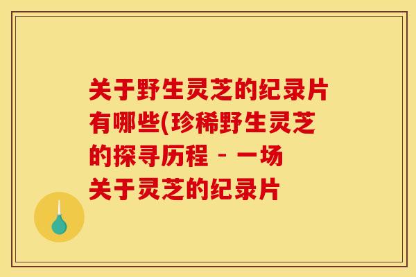 关于野生灵芝的纪录片有哪些(珍稀野生灵芝的探寻历程 - 一场关于灵芝的纪录片